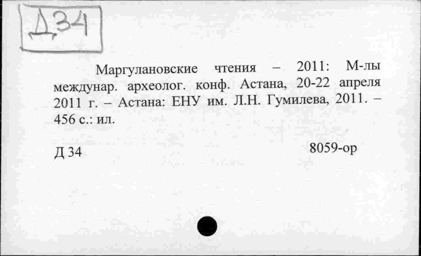 ﻿Маргулановские чтения — 2011: М-лы междунар. археолог, конф. Астана, 20-22 апреля 2011 г. - Астана: ЕНУ им. Л.Н. Гумилева, 2011. -456 с.: ил.
Д34
8059-ор